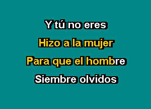 Y tt'J no eres

Hizo a la mujer

Para que el hombre

Siembre olvidos