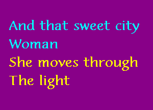 And that sweet city
Woman

She moves through
The light