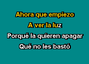 Ahora que empiezo

A ver la luz

Porquie Ia quieren apagar

Quciz no les bastd