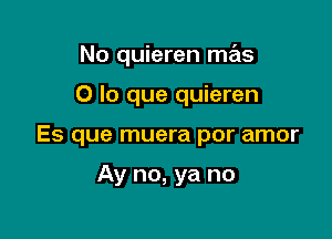 No quieren mas

0 lo que quieren
Es que muera por amor

Ay no, ya no