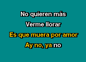 No quieren mas

Verme llorar

Es que muera por amor

Ay no, ya no