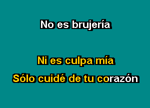 No es brujeria

Ni es culpa mia

Sdlo cuidt'a de tu corazbn