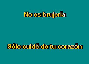 No es brujeria

Sdlo cuidt'a de tu corazbn