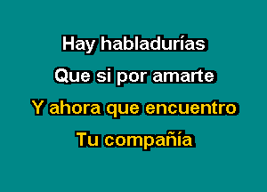 Hay habladurias

Que si por amarte

Y ahora que encuentro

Tu compaFwia