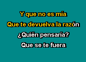 Y que no es mia

Que te devuelva la razc'm

aQuic'an pensaria?

Que se te fuera