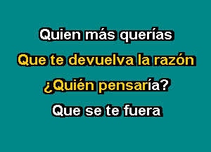 Quien mas querias

Que te devuelva la razc'm

aQuic'an pensaria?

Que se te fuera