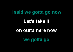 I said we gotta go now

Let's take it
on outta here now

we gotta go