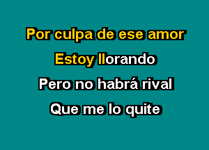 Por culpa de ese amor
Estoy llorando

Pero no habra rival

Que me lo quite