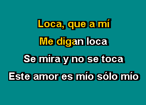 Loca, que a mi

Me digan loca

Se mira y no se toca

Este amor es mio sdlo mio