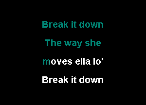 Break it down

The way she

moves ella lo'

Break it down