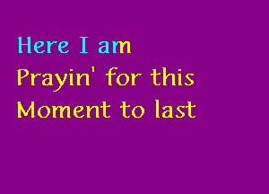 Here I am
Prayin' for this

Moment to last