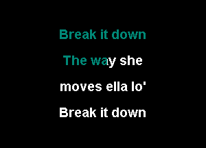 Break it down

The way she

moves ella lo'

Break it down