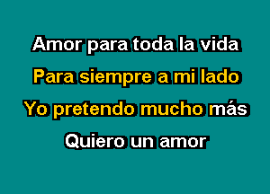 Amor para toda la Vida
Para siempre a mi lado
Yo pretendo mucho mas

Quiero un amor