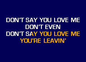 DON'T SAY YOU LOVE ME
DON'T EVEN
DON'T SAY YOU LOVE ME
YOU'RE LEAVIN'