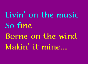 Livin' on the music
50 Fine

Borne on the wind
Makin' it mine...