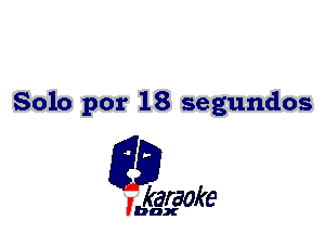 Solo por 18 segundos

L35

karaoke

'bax