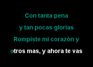 Con tanta pena

y tan pocas glorias

Rompiste mi corazc'm y

otros mas, y ahora te vas