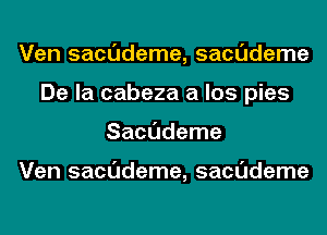 Ven sacudeme, sacudeme
De la cabeza a los pies
Sacudeme

Ven sacudeme, sacudeme