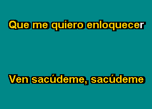 Que me quiero enloquecer

Ven sacddeme, sacademe