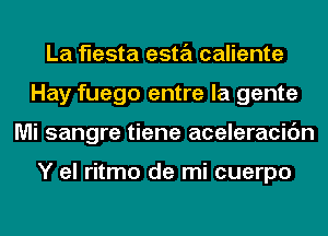 La fiesta esta caliente
Hay fuego entre la gente
Mi sangre tiene aceleracidn

Y el ritmo de mi cuerpo