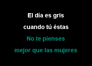 El dia es gris

cuando t0 c5.stas
No te pienses

mejor que las mujeres