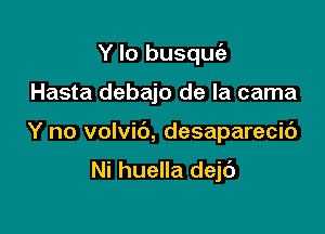 Y lo busquc'e

Hasta debajo de la cama

Y no volvic'), desaparecic')

Ni huella dejc')