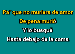 Pa' que no muriera de amor

De pena muric'J

Y lo busque'e

Hasta debajo de la cama