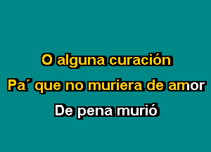 O alguna curacic'm

Pa' que no muriera de amor

De pena muric')