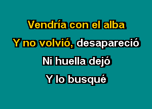 Vendria con el alba

Y no volvic'), desaparecic')

Ni huella dejd

Y lo busquie