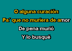 O alguna curacidn

Pa' que no muriera de amor

De pena muric')

Y lo busquie