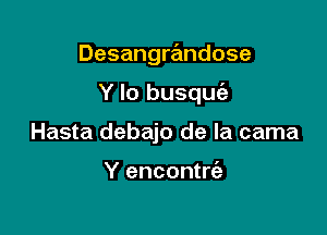 Desangre'mdose

Y lo busquc'e

Hasta debajo de la cama

Y encontrt'a