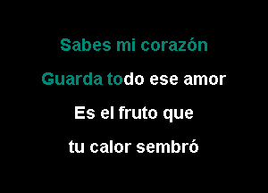 Sabes mi corazdn

Guarda todo ese amor

Es el fruto que

tu calor sembrb