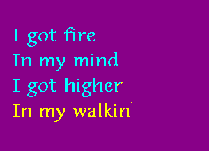 I got fire
In my mind

I got higher
In my walkin'