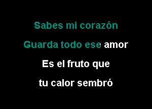 Sabes mi corazdn

Guarda todo ese amor

Es el fruto que

tu calor sembrb