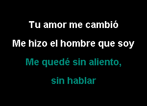 Tu amor me cambic')

Me hizo el hombre que soy

Me quede'a sin aliento,

sin hablar