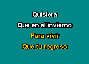 Quisiera
Que en el inviemo

Para vivir

Que tu regreso