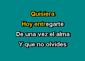 Quisiera
Hoy entregarte

De una vez el alma

Y que no olvides