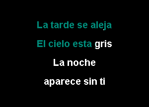 La tarde se aleja

El cielo esta gris
La noche

aparece sin ti