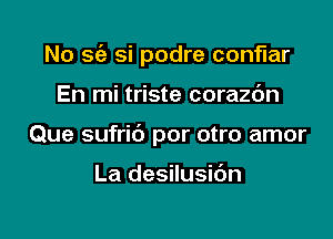 No sfe si podre conflar

En mi triste corazdn

Que sufric') por otro amor

La desilusidn