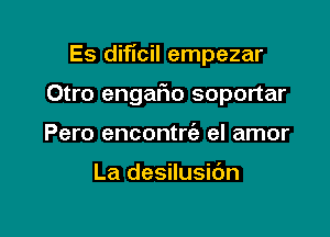 Es diflcil empezar

Otro engafwo soportar
Pero encontrie el amor

La desilusibn