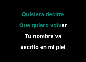 Quisiera decirte
Que quiero volver

Tu nombre va

escrito en mi piel