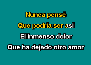 Nunca pensc'e
Que podria ser asi

El inmenso dolor

Que ha dejado otro amor