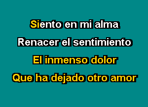 Siento en mi alma
Renacer el sentimiento

El inmenso dolor

Que ha dejado otro amor