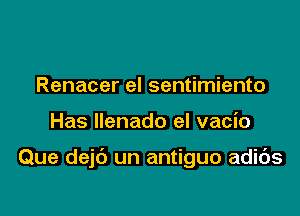 Renacer el sentimiento

Has llenado el vacio

Que dejc'J un antiguo adids