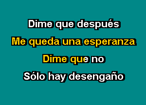 Dime que despm55
Me queda una esperanza

Dime que no

Sdlo hay desengafxo