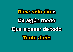 Dime sdlo dime

De aIgL'm modo

Que a pesar de todo

Tanto dafm