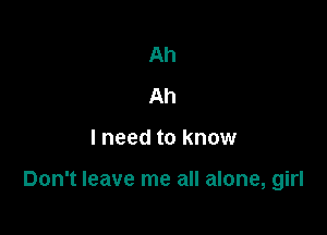 Ah
Ah

lneed to know

Don't leave me all alone, girl