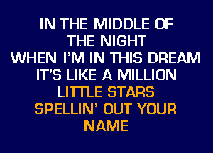 IN THE MIDDLE OF
THE NIGHT
WHEN I'M IN THIS DREAM
IT'S LIKE A MILLION
LI'ITLE STARS
SPELLIN' OUT YOUR
NAME