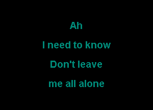 Ah

I need to know

Don't leave

me all alone