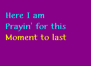 Here I am
Prayin' for this

Moment to last